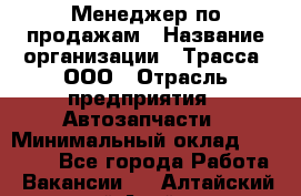 Менеджер по продажам › Название организации ­ Трасса, ООО › Отрасль предприятия ­ Автозапчасти › Минимальный оклад ­ 80 000 - Все города Работа » Вакансии   . Алтайский край,Алейск г.